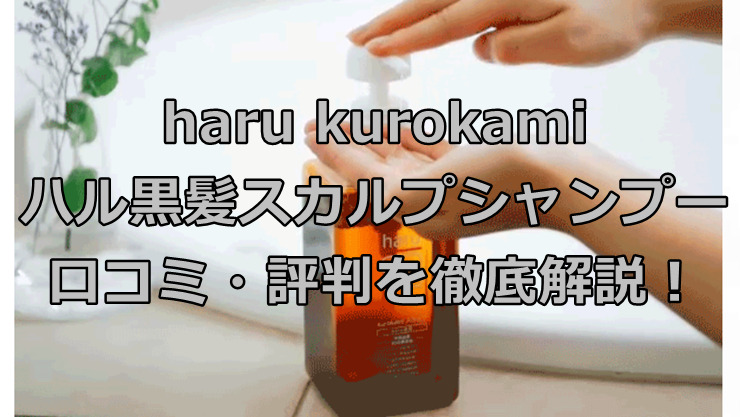 haru kurokami　ハル黒髪スカルプシャンプーの口コミ・評判を徹底解説！